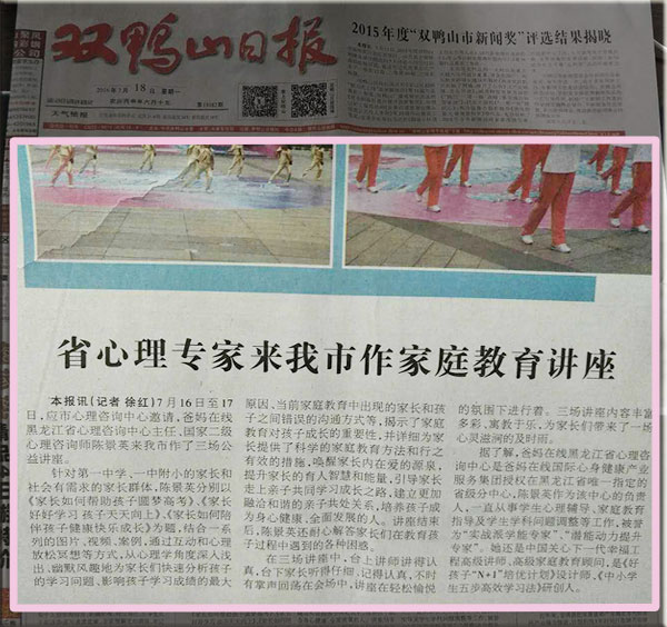 　　《黑龙江省中心主任陈景英为双鸭山市作家庭教育讲座》上《双鸭山日报》头条　　7月16日至17日，应市心理咨询中心邀请，爸妈在线黑龙江省心理咨询中心主任、国家二级心理咨询师陈景英来我市作了三场公益讲座。　　针对第一中学、一中附小的家长和社会有需求的家长群体，陈景英分别以《家长如何帮助孩子圆梦高考》、《家长好好学习 孩子天天向上》、《家长如何陪伴孩子健将快乐成长》为题，结合一系列的图片、视频、案例，通过互动和心理放松冥想等方式，从心理学角度深入浅出、幽默风趣地为家长们快速分析孩子的学习问题、影响孩子学习成绩的最大原因、当前家庭教育中出现的家长和孩子之间错误的沟通方式，揭示了家庭教育对孩子成长的重要性，并详细为家长提供了科学的家庭教育方法和行之有效的措施，唤醒家长内在爱的源泉，提升家长的育人智慧和能量，引导家长走上亲子共同学习成长之路，建立更加融洽和谐的亲子共处关系，培养孩子成为身心健康、全面发展的人。　　讲座结束后，陈景英还耐心解答家长们在教育孩子过程中遇到的各种困惑，受到家长们的一致好评。　　在三场讲座中，台上讲师讲得认真，台下家长听得仔细、记得认真，不时有掌声回荡在会场中，讲座在轻松愉悦的氛围下进行着。三场讲座内容丰富多彩、寓教于乐，为家长们带来了一场心灵滋润的及时雨。　　据了解，爸妈在线黑龙江省心理咨询中心是爸妈在线国际心身健康产业服务集团授权在黑龙江省唯一指定的省级分中心，陈景英作为该中心的负责人，自1998年以来一直从事学生心理辅导、家庭教育指导及学生学科问题调整等工作，有17年数理化中高考教学经验，被誉为“实战派学能专家”、“潜能动力提升专家”。她是中国关心下一代幸福工程高级讲师、高级家庭教育顾问，是《好孩子“N+1”培优计划》设计师、《中小学生五步高效学习法》研创人。